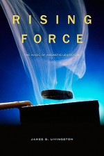 Rising Force: The Magic of Magnetic Levitation - James D. Livingston