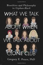 What We Talk About When We Talk About Clone Club: Bioethics and Philosophy in Orphan Black - Gregory E. Pence