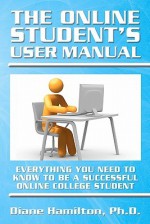 The Online Student's User Manual: Everything You Need to Know to Be a Successful Online College Student - Diane Hamilton