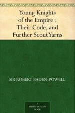 Young Knights of the Empire : Their Code, and Further Scout Yarns - Sir Robert Baden-Powell