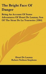 The Bright Face of Danger: Being an Account of Some Adventures of Henri de Launay, Son of the Sieur de La Tournoire (1904) - Henri De Launay, Robert Neilson Stephens