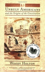 Unruly Americans and the Origins of the Constitution - Woody Holton