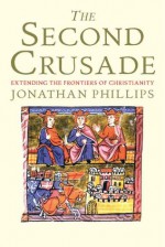 The Second Crusade: Extending the Frontiers of Christendom - Jonathan Phillips