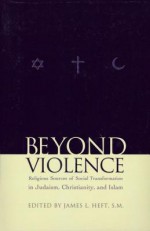 Beyond Violence: Religious Sources for Social Transformation in Judaism, Christianity and Islam - James L. Heft