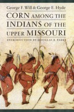 Corn among the Indians of the Upper Missouri - George F. Will, George E. Hyde, Douglas R. Parks