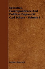 Speeches, Correspondence and Political Papers of Carl Schurz - Volume I - Frederic Bancroft