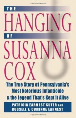 The Hanging of Susanna Cox: The True Story of Pennsylvania's Most Notorious Infanticide and the Legend That's Kept It Alive - Patricia Earnest Suter, Russell Earnest, Corinne Earnest, Don Yoder