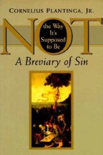 Not the Way It's Supposed to Be: A Breviary of Sin - Cornelius Plantinga Jr.