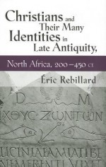 Christians and Their Many Identities in Late Antiquity, North Africa, 200-450 CE - Aeric Rebillard, Ric Rebillard