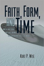 Faith, Form, and Time: What the Bible Teaches and Science Confirms about Creation and the Age of the Universe - Kurt Wise