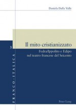 Il Mito Cristianizzato: Fedra/Ippolito E Edipo Nel Teatro Francese del Seicento - Daniela Dalla Valle, Luca Badini Confalonieri