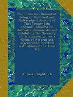 The Inquisition Unmasked: Being an Historical and Philosophical Account of That Tremendous Tribunal, Founded On Authentic Documents; and Exhibiting ... Written and Published at a Time Wh - Antonio Puigblanch