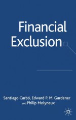 Financial Exclusion (Palgrave Macmillan Studies in Banking and Financial Institutions) - Carbo Santiago, Edward P.M. Gardener, Philip Molyneux, Santiago Carbo