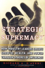 Strategic Supremacy: How Industry Leaders Create Growth, Wealth, and Power Through Spheres of Influence - Richard A. D'aveni, Robert Gunther