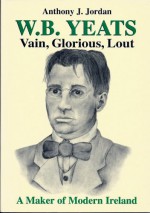 W B YEATS, VAIN, GLORIOUS, LOUT. A MAKER OF MODERN IRELAND. - ANTHONY J. JORDAN, JUDITH JORDAN