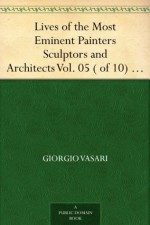 Lives of the Most Eminent Painters Sculptors and Architects Vol. 05 ( of 10) Andrea da Fiesole to Lorenzo Lotto - Giorgio Vasari, Gaston du C. de Vere