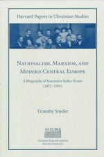 Nationalism, Marxism, and Modern Central Europe: A Biography of Kazimierz Kelles-Krauz (1872-1905) - Timothy Snyder