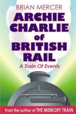 Archie Charlie of British Rail: A Train of Events - Brian Mercer