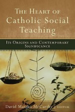 Heart of Catholic Social Teaching, The: Its Origin and Contemporary Significance - David McCarthy