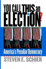 You Call This an Election?: America's Peculiar Democracy - Steven E. Schier