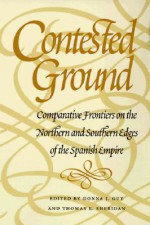 Contested Ground: Comparative Frontiers on the Northern and Southern Edges of the Spanish Empire - Donna J. Guy, Donna J. Guy