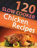 120 Slow Cooker Chicken Recipes (Slow Cooker Recipes, Slow Cooker Cookbook, Crock pot Recipes, Crock Pot cookbook) (Crock Pot Mastery) - Alisha Morgan