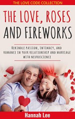 The Love, Roses and Fireworks: Rekindle Passion, Intimacy, and Romance in your Relationship and Marriage with Neuroscience - Hannah Lee