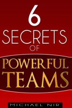 Six Secrets of Powerful Teams: A Practical Guide to the Magic of Motivating and Influencing Teams - Michael Nir