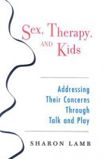 Sex, Therapy, and Kids: Addressing Their Concerns Through Talk and Play - Sharon Lamb