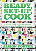 Ready, Set-up, Cook: A Simple Guide to Setting Up, and Creating, Your Cooking Environment - Alison Porter