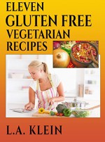 11 GLUTEN FREE VEGETARIAN RECIPES: These are the recipes that you will use over and over - L.A. Klein