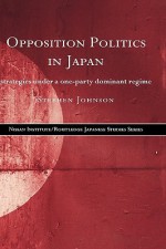 Opposition Politics in Japan: Strategies Under a One-Party Dominant Regime - Stephen Johnson, Anthony Smith, John Hutchinson