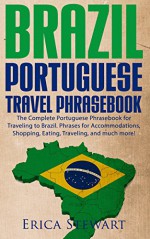 Brazil: Portuguese Travel Phrasebook - The Complete Portuguese Phrasebook When Traveling to Brazil: + 1000 Phrases for Accommodations, Shopping, Eating, Traveling, and much more! - Erica Stewart, Portuguese