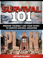 Survival 101: Prepare Yourself and Your Family to Survive Natural Disasters (Survival 101, survival fiction, survival guide,) - Arthur Palmer