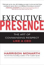 Executive Presence: The Art of Commanding Respect Like a CEO - Harrison Monarth