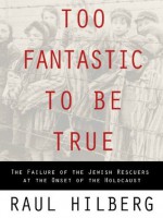 Too Fantastic to Be True: The Failure of the Jewish Rescuers at the Onset of the Holocaust - Raul Hilberg