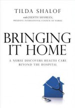 Bringing It Home: A Nurse Discovers Healthcare Beyond the Hospital - Tilda Shalof, Judith Shamian