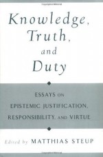 Knowledge, Truth, and Duty: Essays on Epistemic Justification, Responsibility, and Virtue - Matthias Steup