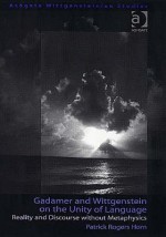 Gadamer and Wittgenstein on the Unity of Language: Reality and Discourse Without Metaphysics - Patrick Rogers Horn