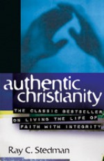 Authentic Christianity: The Classic Bestseller on Living the Life of Faith with Integrity - Ray C. Stedman