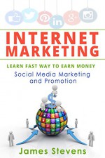 Internet Marketing: Learn the Fast Way to Earn Money, Social Media Marketing and Promotion - James Stevens