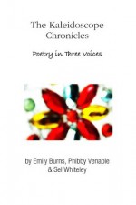 The Kaleidoscope Chronicles Poetry in Three Voices - Phibby Venable, Sel Whiteley, Emily Burns