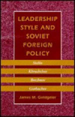 Leadership Style and Soviet Foreign Policy: Stalin, Khrushchev, Brezhnev, Gorbachev - James M. Goldgeier