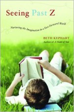 Seeing Past Z: Nurturing the Imagination in a Fast-Forward World - Beth Kephart