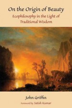 On The Origin Of Beauty: Ecophilosophy In The Light Of Traditional Wisdom (Perennial Philosophy) - John Griffin, Satish Kumar