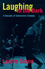 Laughing in the Dark: A Decade of Subversive Comedy - Laurie Stone