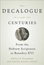 The Decalogue Through the Centuries: From the Hebrew Scriptures to Benedict XVI - Jeffrey P. Greenman, Timothy Larsen