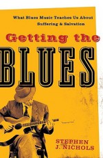 Getting the Blues: What Blues Music Teaches Us about Suffering and Salvation - Stephen J. Nichols