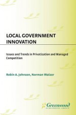 Local Government Innovation: Issues and Trends in Privatization and Managed Competition - Robin A Johnson, Norman Walzer