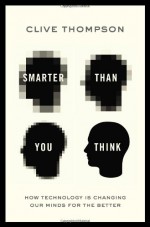 Smarter Than You Think: How Technology is Changing Our Minds for the Better - Clive Thompson